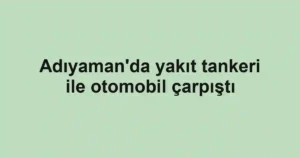 Adıyaman'da yakıt tankeri ile otomobil çarpıştı
