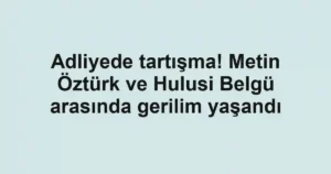 Adliyede tartışma! Metin Öztürk ve Hulusi Belgü arasında gerilim yaşandı