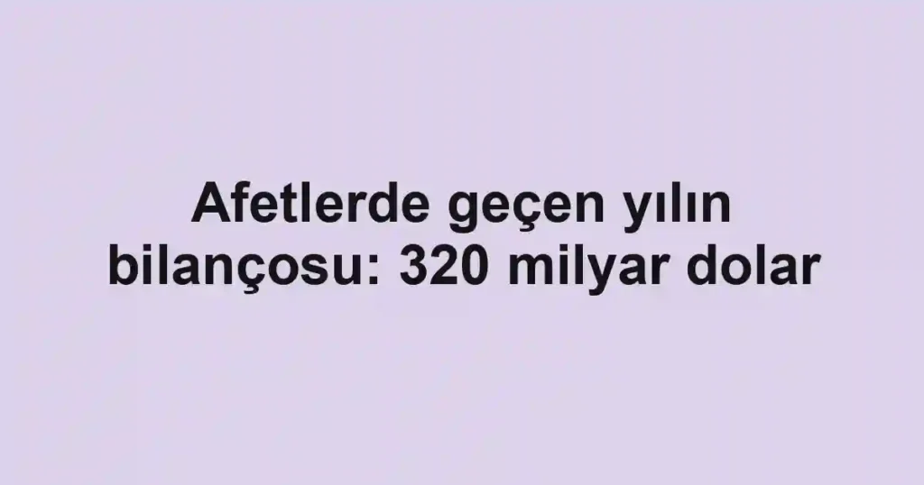 Afetlerde geçen yılın bilançosu: 320 milyar dolar