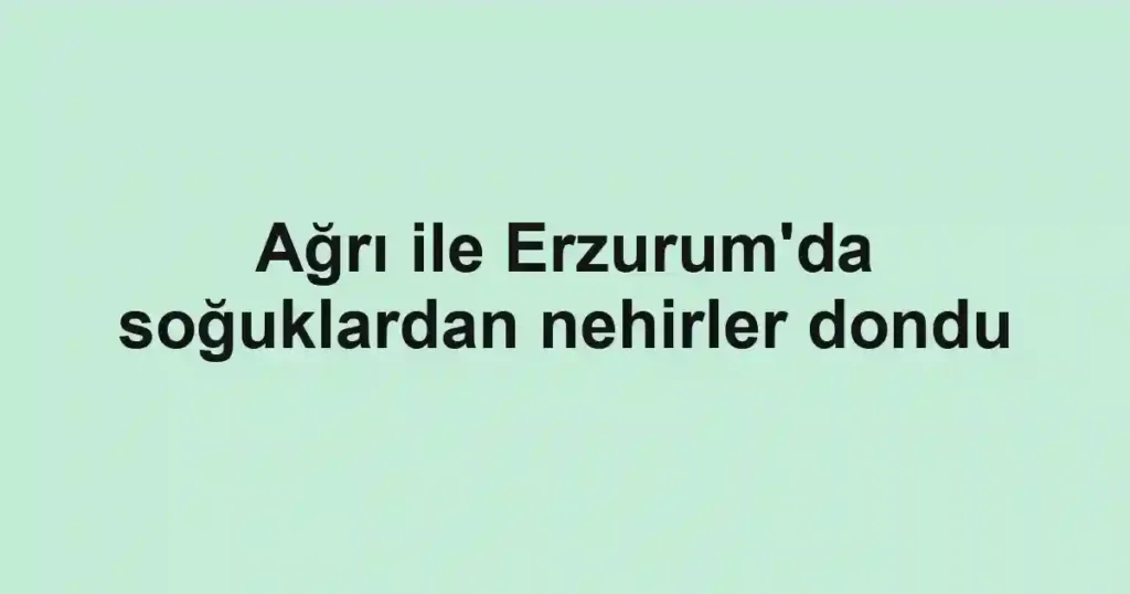 Ağrı ile Erzurum'da soğuklardan nehirler dondu