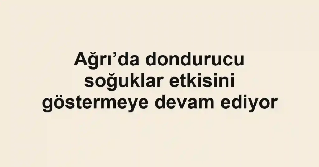 Ağrı’da dondurucu soğuklar etkisini göstermeye devam ediyor