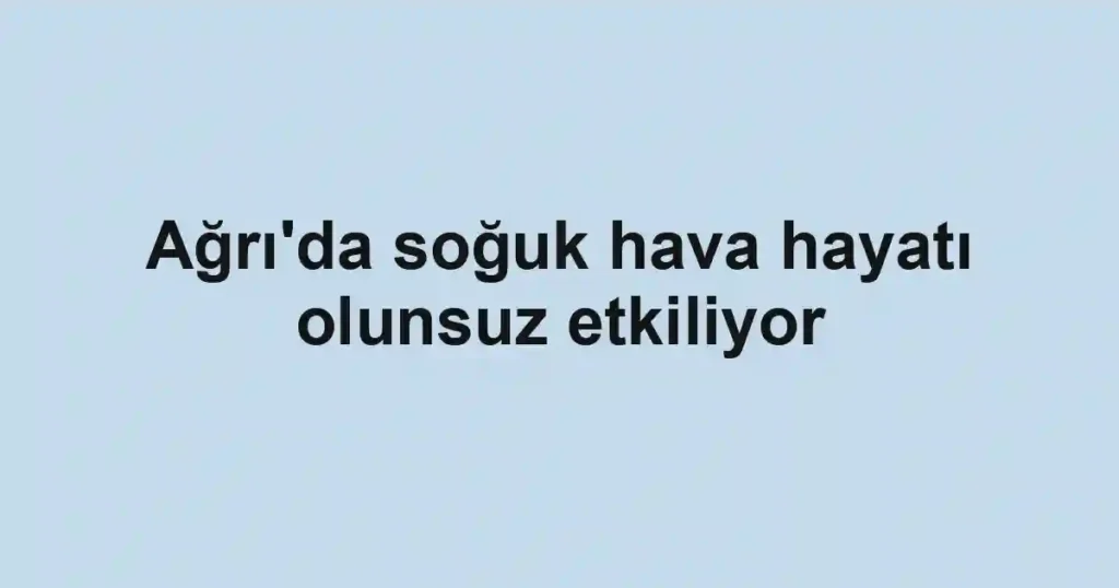 Ağrı'da soğuk hava hayatı olunsuz etkiliyor