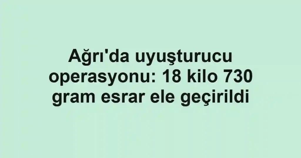 Ağrı'da uyuşturucu operasyonu: 18 kilo 730 gram esrar ele geçirildi