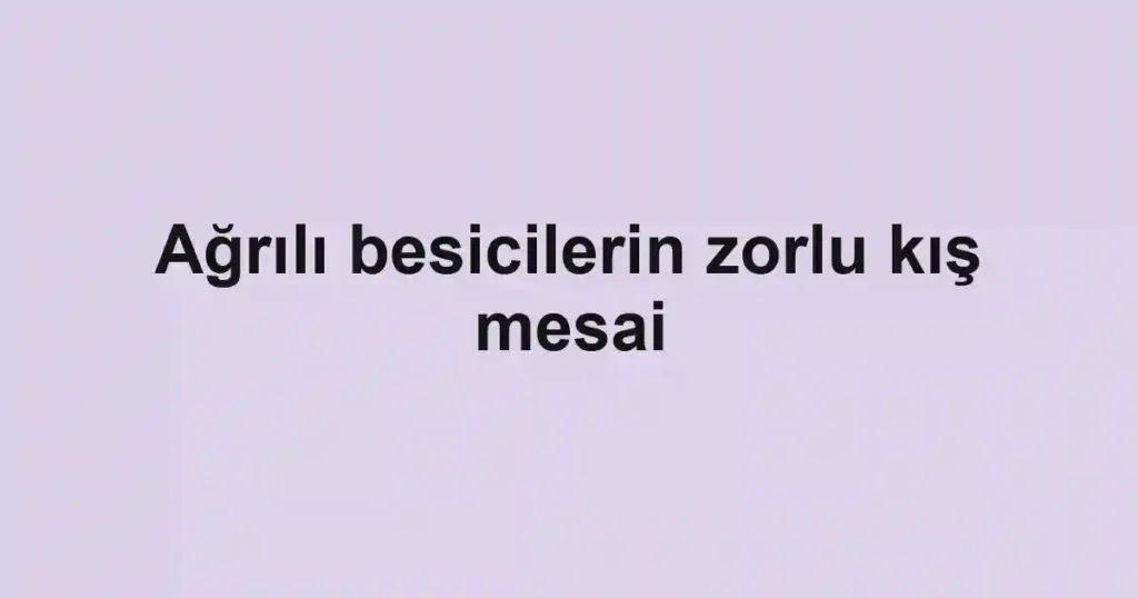 Ağrılı besicilerin zorlu kış mesai