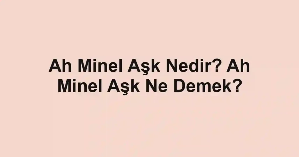 Ah Minel Aşk Nedir? Ah Minel Aşk Ne Demek?