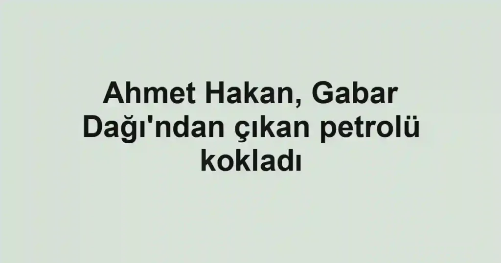 Ahmet Hakan, Gabar Dağı'ndan çıkan petrolü kokladı