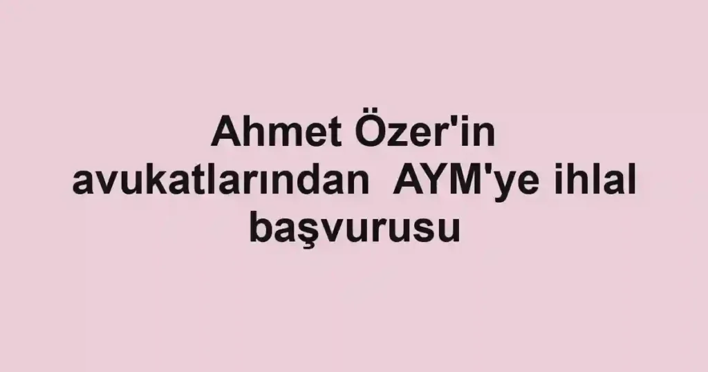 Ahmet Özer'in avukatlarından AYM'ye ihlal başvurusu