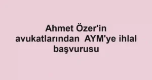 Ahmet Özer'in avukatlarından AYM'ye ihlal başvurusu