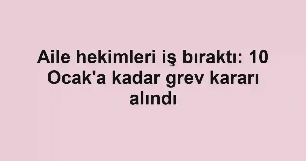 Aile hekimleri iş bıraktı: 10 Ocak'a kadar grev kararı alındı