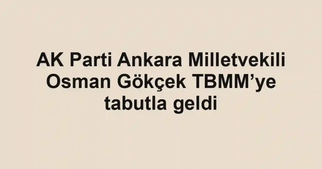 AK Parti Ankara Milletvekili Osman Gökçek TBMM’ye tabutla geldi