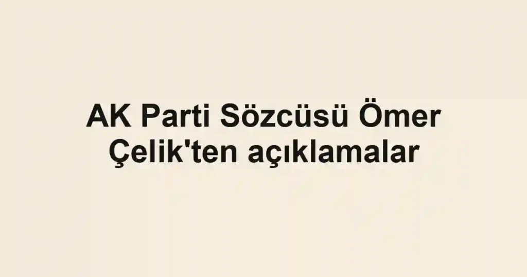 AK Parti Sözcüsü Ömer Çelik'ten açıklamalar