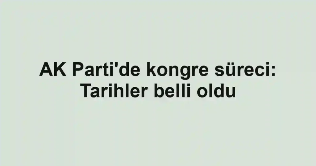 AK Parti'de kongre süreci: Tarihler belli oldu