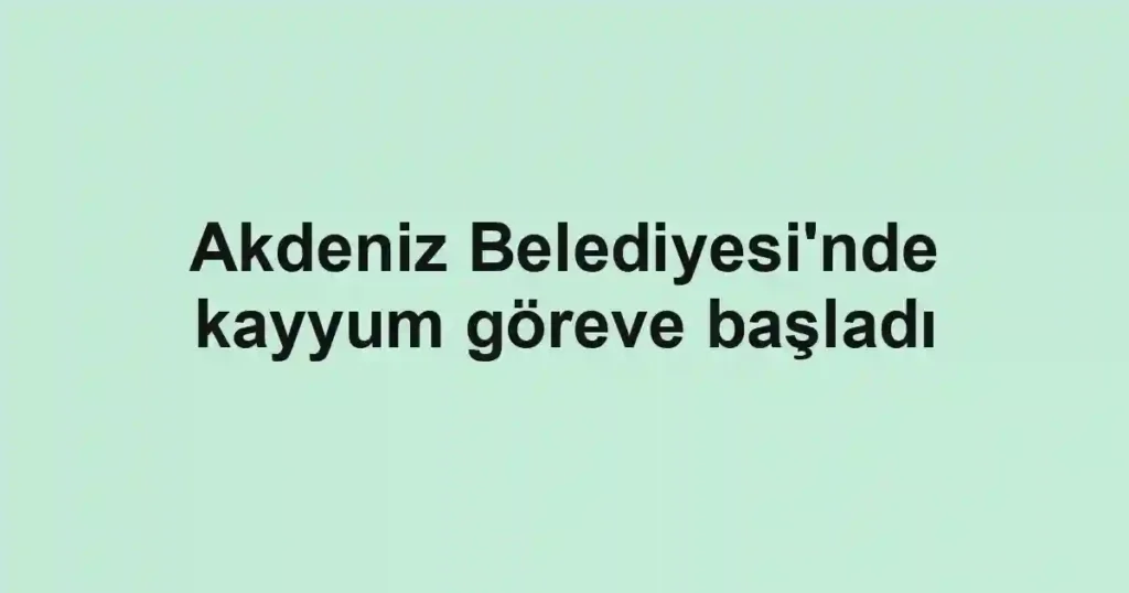 Akdeniz Belediyesi'nde kayyum göreve başladı