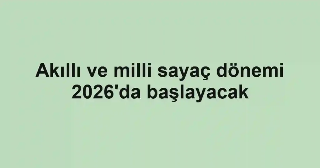 Akıllı ve milli sayaç dönemi 2026'da başlayacak