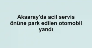 Aksaray'da acil servis önüne park edilen otomobil yandı