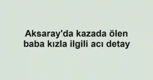 Aksaray'da kazada ölen baba kızla ilgili acı detay