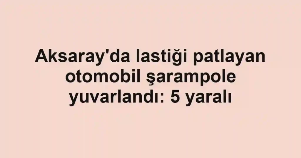 Aksaray'da lastiği patlayan otomobil şarampole yuvarlandı: 5 yaralı