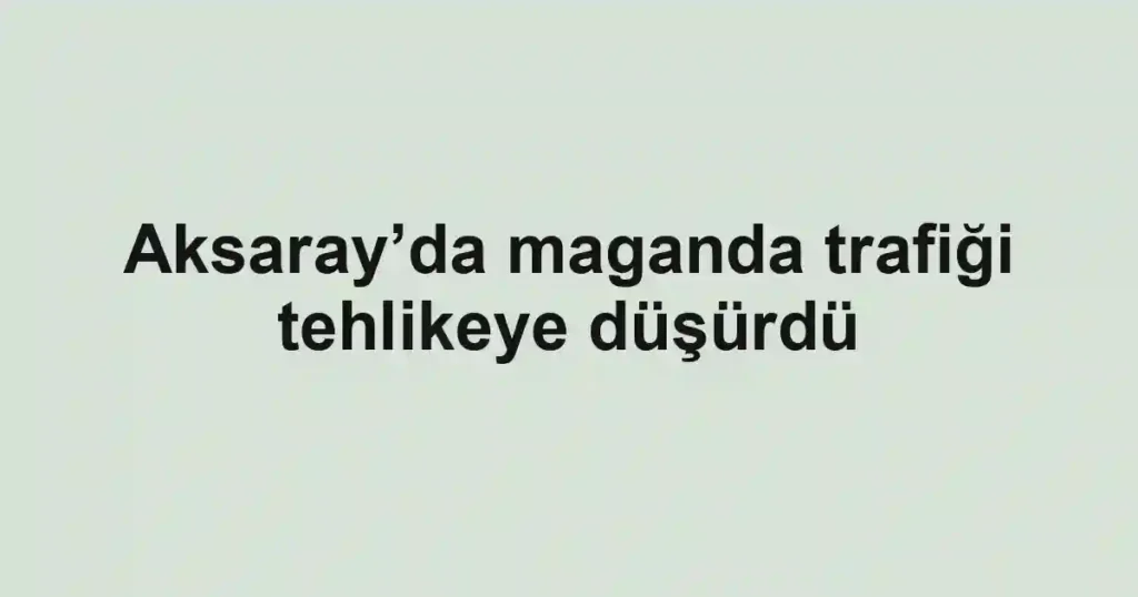 Aksaray’da maganda trafiği tehlikeye düşürdü
