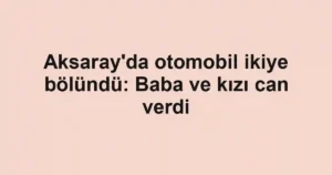 Aksaray'da otomobil ikiye bölündü: Baba ve kızı can verdi