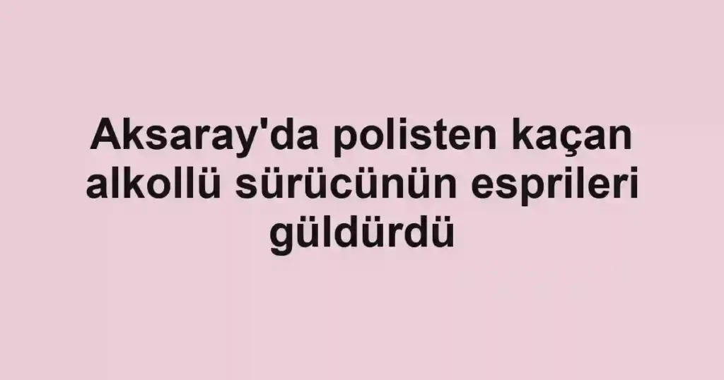 Aksaray'da polisten kaçan alkollü sürücünün esprileri güldürdü