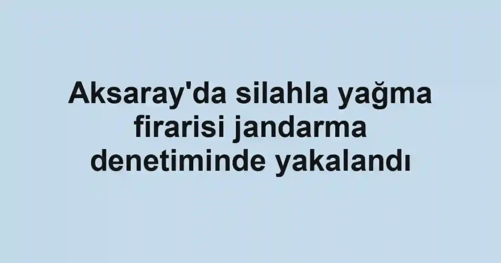 Aksaray'da silahla yağma firarisi jandarma denetiminde yakalandı