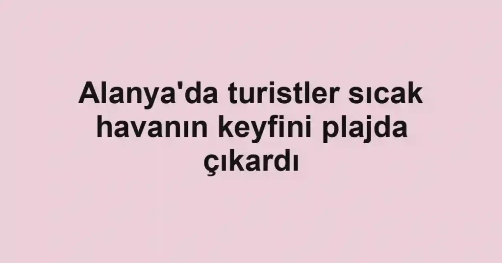 Alanya'da turistler sıcak havanın keyfini plajda çıkardı