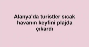 Alanya'da turistler sıcak havanın keyfini plajda çıkardı