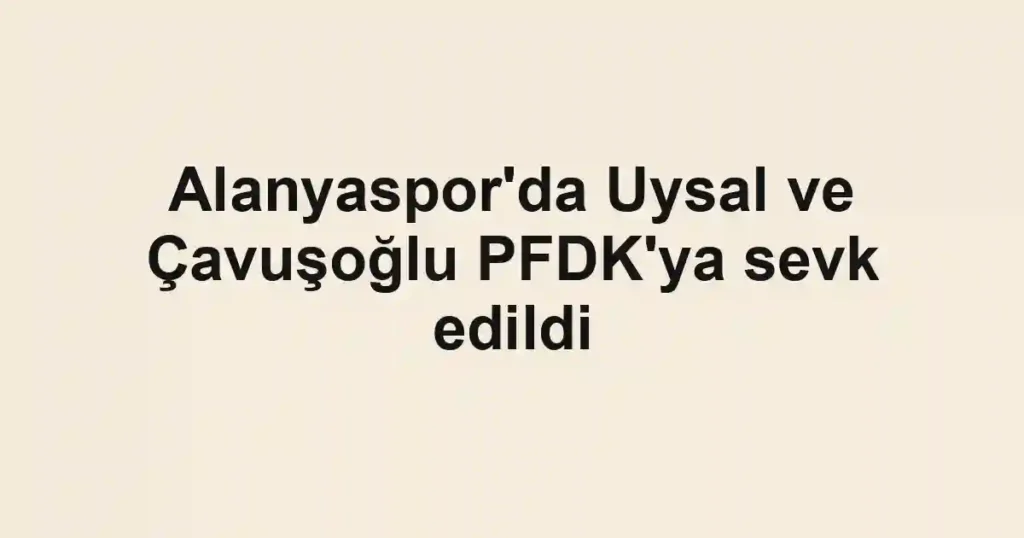 Alanyaspor'da Uysal ve Çavuşoğlu PFDK'ya sevk edildi