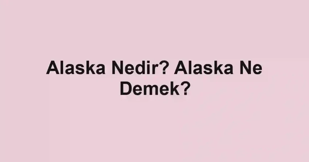 Alaska Nedir? Alaska Ne Demek?