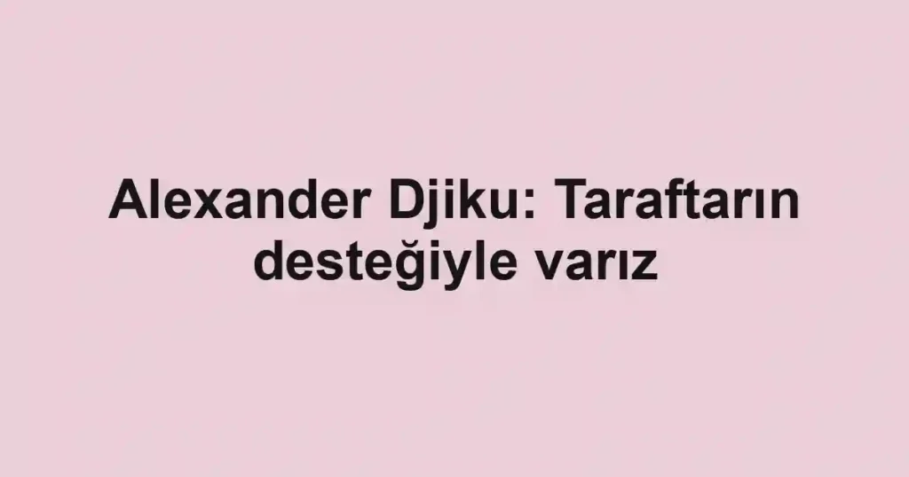 Alexander Djiku: Taraftarın desteğiyle varız