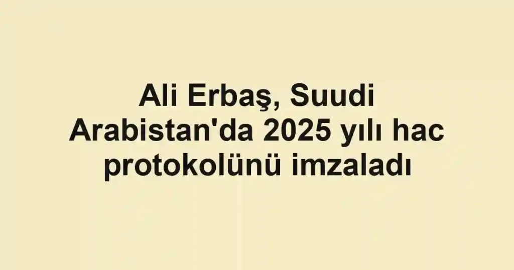 Ali Erbaş, Suudi Arabistan'da 2025 yılı hac protokolünü imzaladı