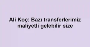 Ali Koç: Bazı transferlerimiz maliyetli gelebilir size