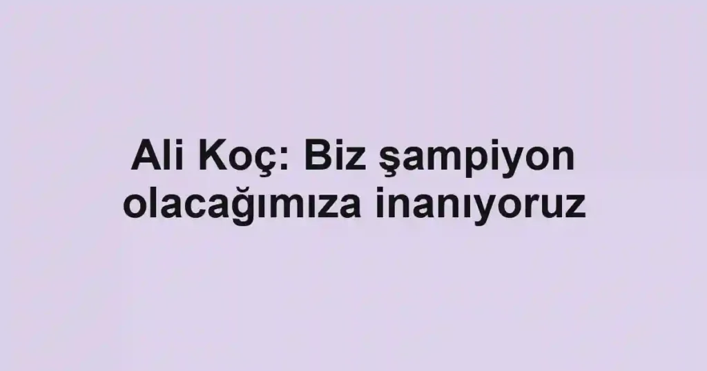 Ali Koç: Biz şampiyon olacağımıza inanıyoruz