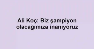 Ali Koç: Biz şampiyon olacağımıza inanıyoruz