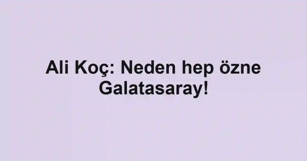 Ali Koç: Neden hep özne Galatasaray!