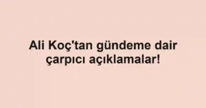 Ali Koç'tan gündeme dair çarpıcı açıklamalar!