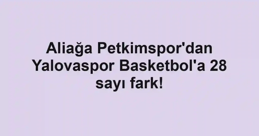 Aliağa Petkimspor'dan Yalovaspor Basketbol'a 28 sayı fark!
