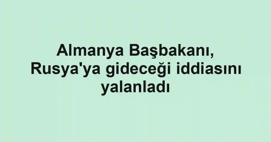 Almanya Başbakanı, Rusya'ya gideceği iddiasını yalanladı