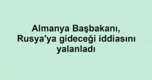 Almanya Başbakanı, Rusya'ya gideceği iddiasını yalanladı