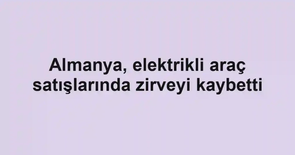 Almanya, elektrikli araç satışlarında zirveyi kaybetti