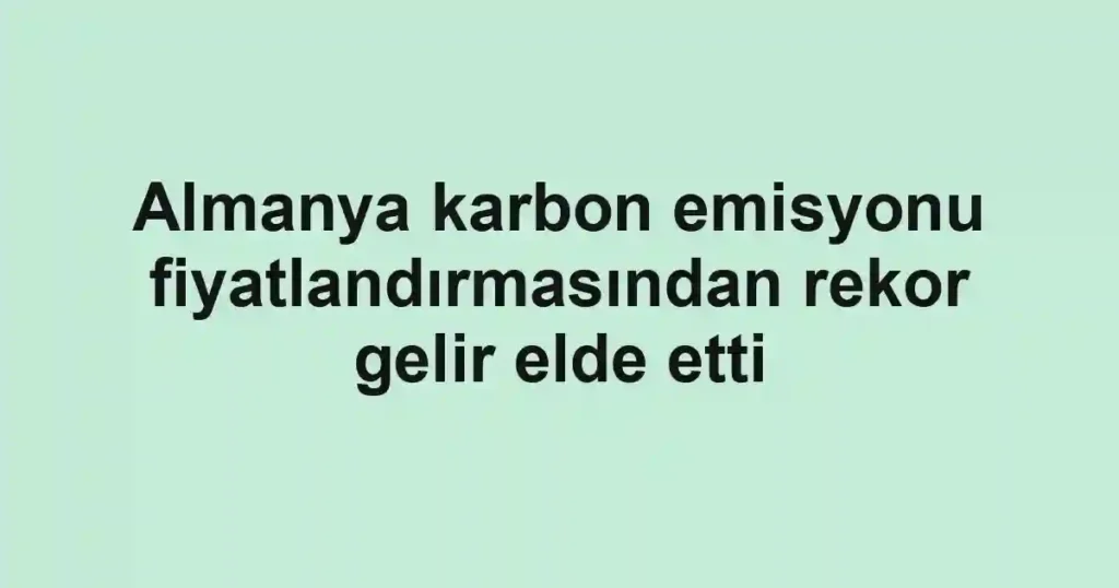 Almanya karbon emisyonu fiyatlandırmasından rekor gelir elde etti