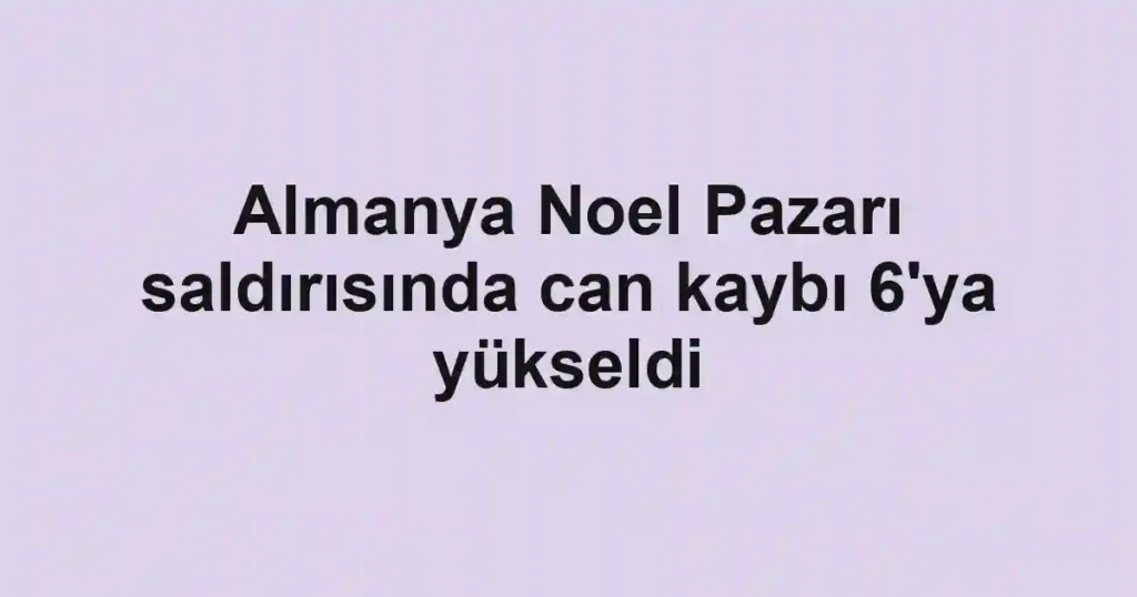 Almanya Noel Pazarı saldırısında can kaybı 6'ya yükseldi