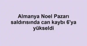 Almanya Noel Pazarı saldırısında can kaybı 6'ya yükseldi
