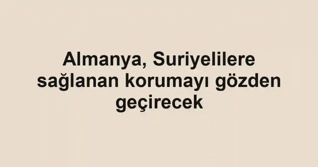 Almanya, Suriyelilere sağlanan korumayı gözden geçirecek