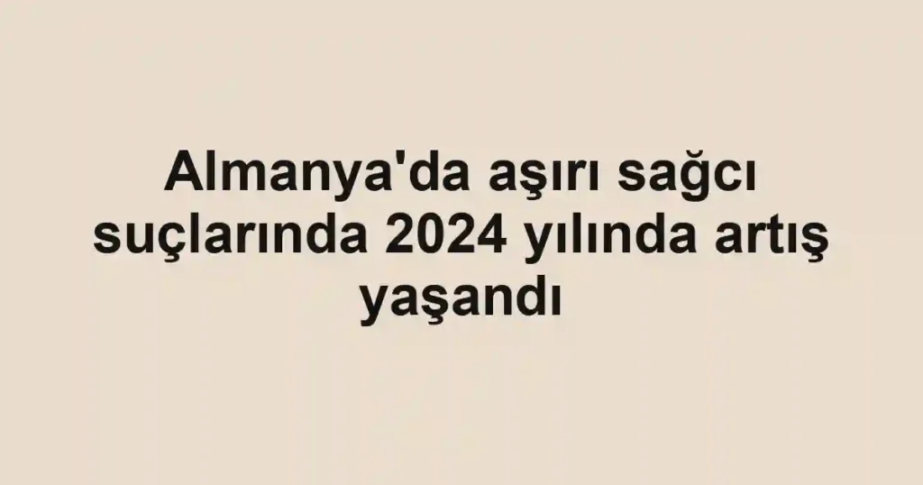 Almanya'da aşırı sağcı suçlarında 2024 yılında artış yaşandı