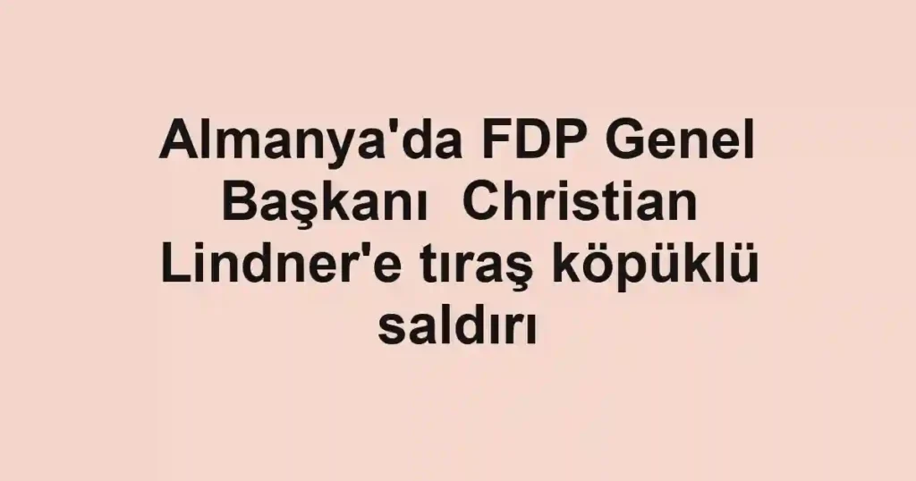 Almanya'da FDP Genel Başkanı Christian Lindner'e tıraş köpüklü saldırı