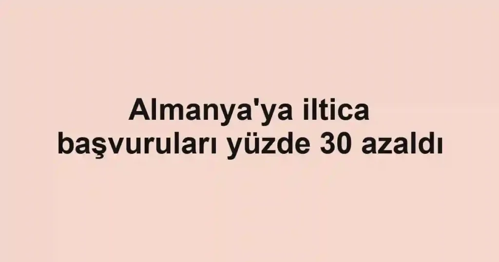 Almanya'ya iltica başvuruları yüzde 30 azaldı