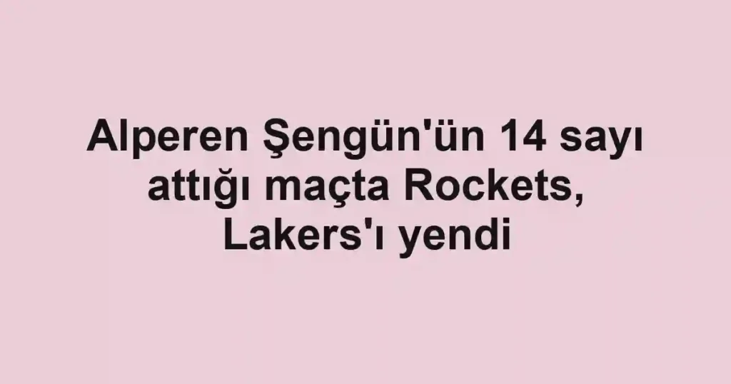 Alperen Şengün'ün 14 sayı attığı maçta Rockets, Lakers'ı yendi