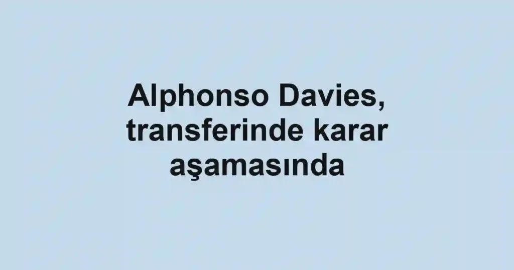 Alphonso Davies, transferinde karar aşamasında