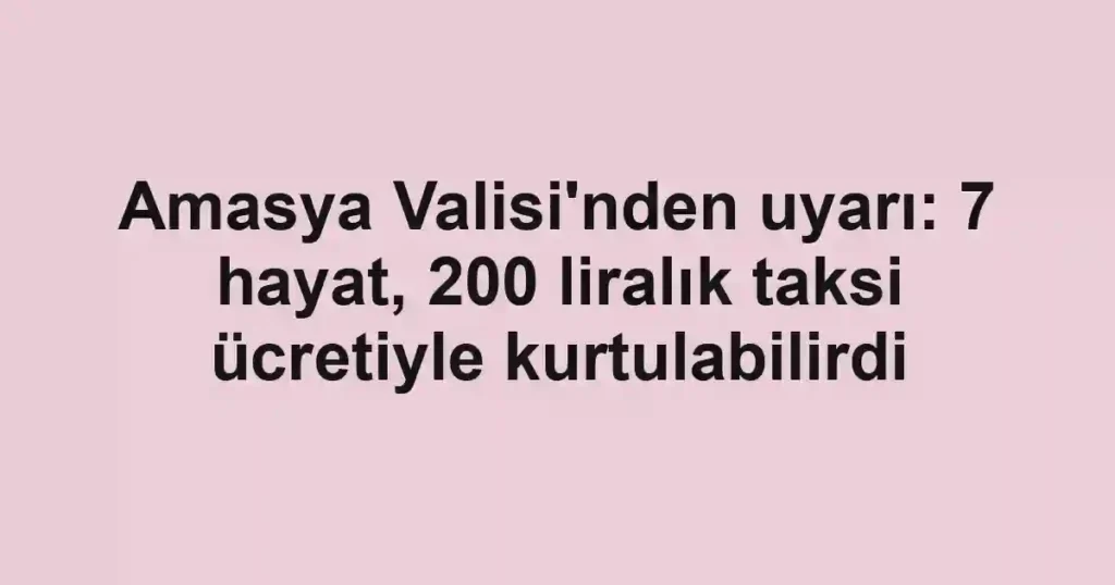 Amasya Valisi'nden uyarı: 7 hayat, 200 liralık taksi ücretiyle kurtulabilirdi